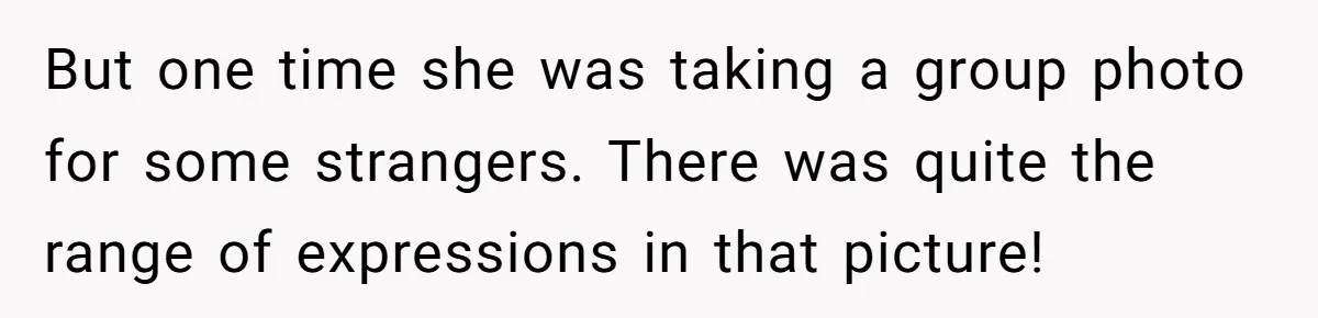 But one time she was taking a group photo for some strangers. There was quite the range of expressions in that picture!