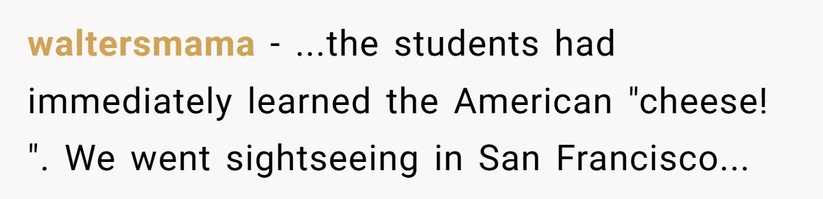 waltersmama − ...the students had immediately learned the American "cheese! ". We went sightseeing in San Francisco...