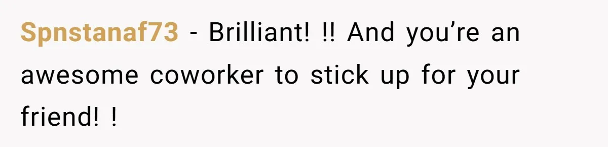 Spnstanaf73 − Brilliant! !! And you’re an awesome coworker to stick up for your friend! !