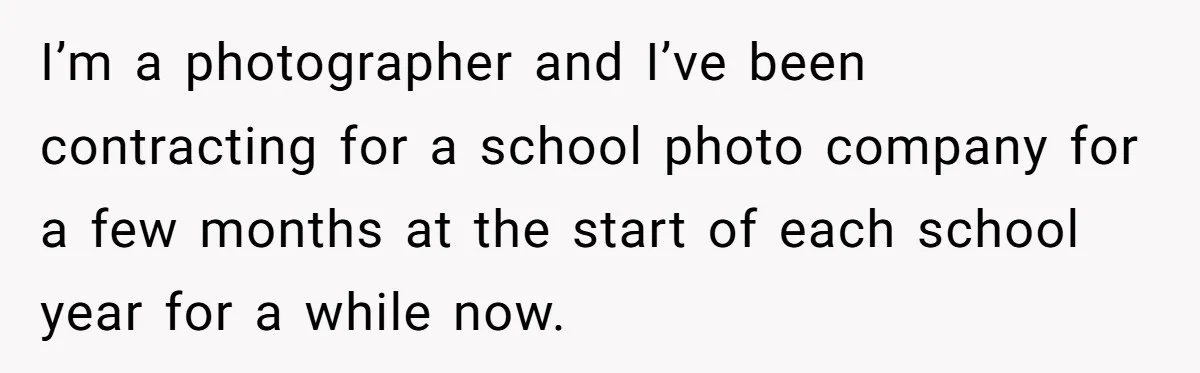 I’m a photographer and I’ve been contracting for a school photo company for a few months at the start of each school year for a while now.