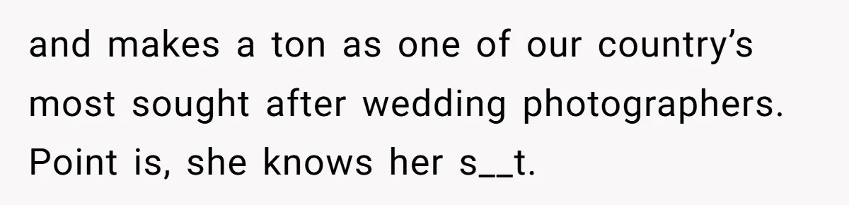 and makes a ton as one of our country’s most sought after wedding photographers. Point is, she knows her s__t.