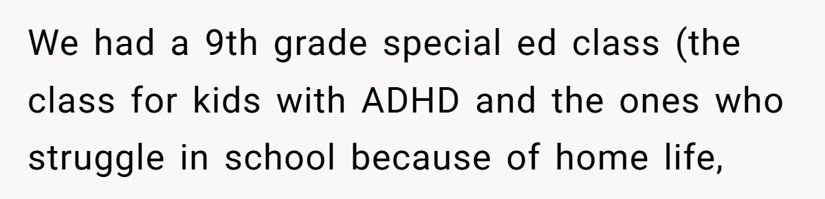 We had a 9th grade special ed class (the class for kids with ADHD and the ones who struggle in school because of home life,