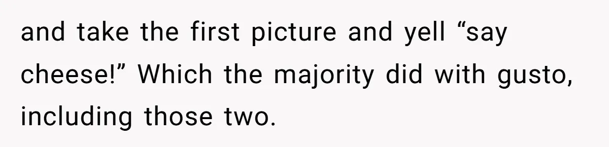 and take the first picture and yell “say cheese!” Which the majority did with gusto, including those two.