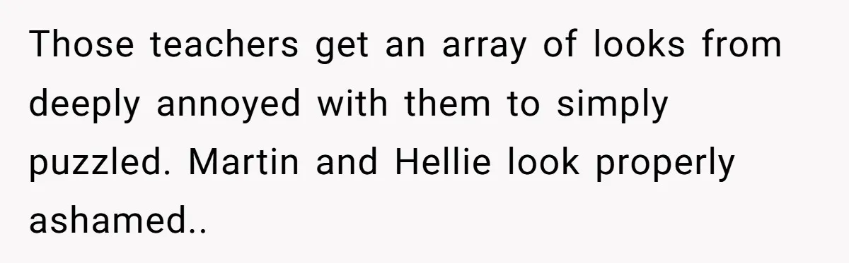 Those teachers get an array of looks from deeply annoyed with them to simply puzzled. Martin and Hellie look properly ashamed..