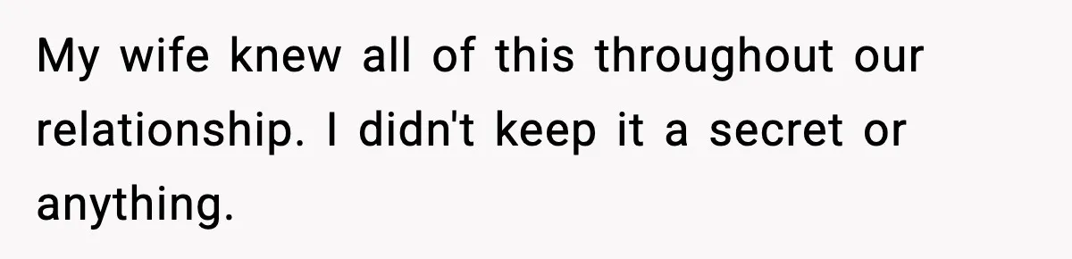My wife knew all of this throughout our relationship. I didn't keep it a secret or anything.