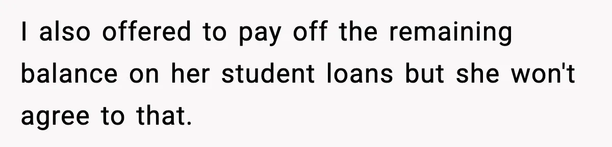 I also offered to pay off the remaining balance on her student loans but she won't agree to that.