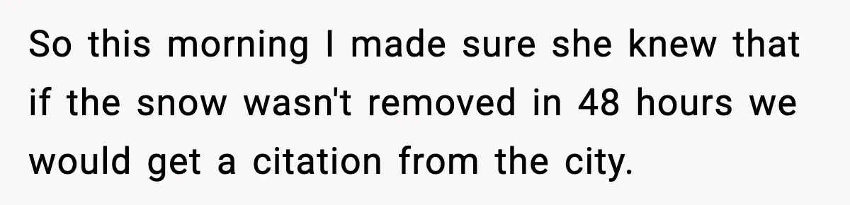 So this morning I made sure she knew that if the snow wasn't removed in 48 hours we would get a citation from the city.