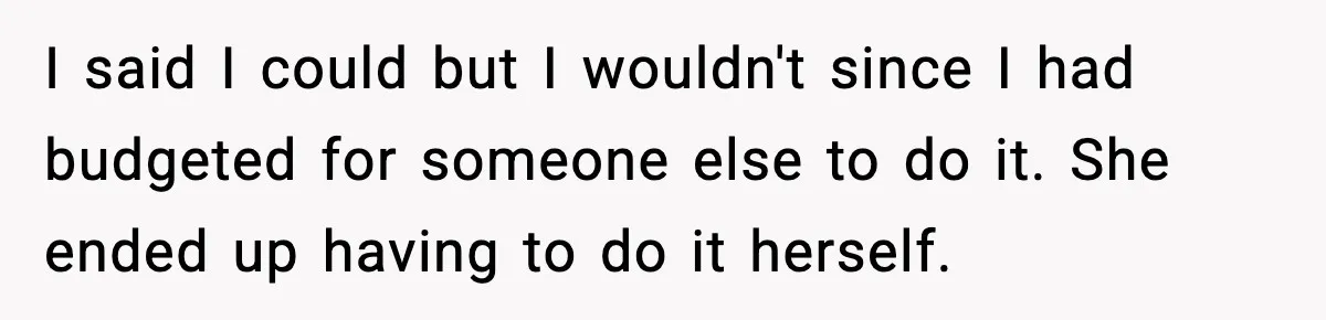 I said I could but I wouldn't since I had budgeted for someone else to do it. She ended up having to do it herself.