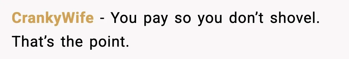 CrankyWife - You pay so you don’t shovel. That’s the point.