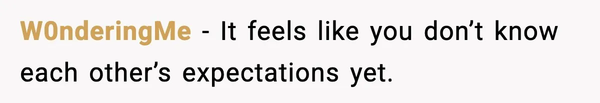 W0nderingMe - It feels like you don’t know each other’s expectations yet.