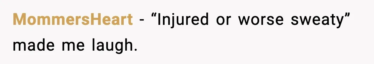 MommersHeart - “Injured or worse sweaty” made me laugh.