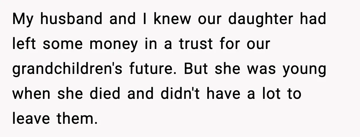 My husband and I knew our daughter had left some money in a trust for our grandchildren's future. But she was young when she died and didn't have a lot...