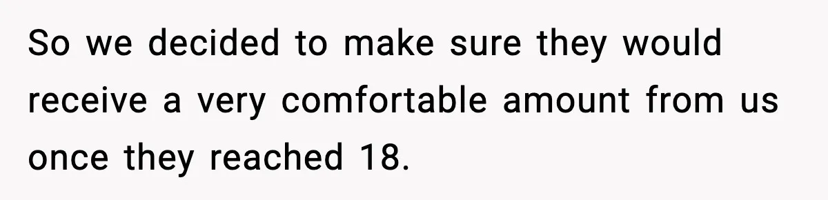 So we decided to make sure they would receive a very comfortable amount from us once they reached 18.