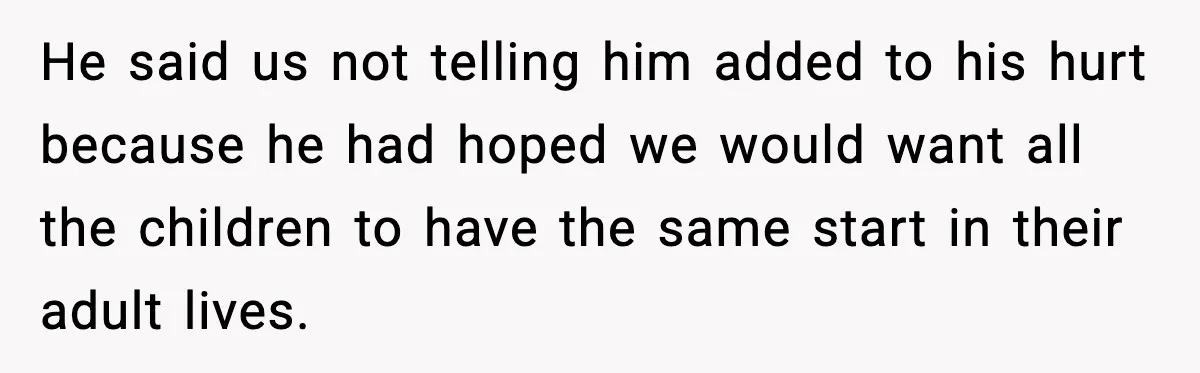 He said us not telling him added to his hurt because he had hoped we would want all the children to have the same start in their adult lives.