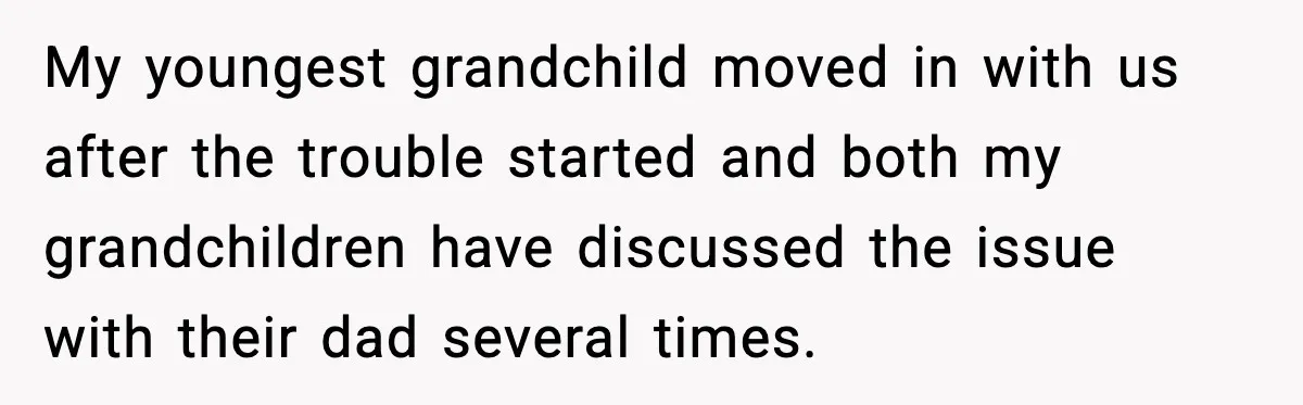 My youngest grandchild moved in with us after the trouble started and both my grandchildren have discussed the issue with their dad several times.