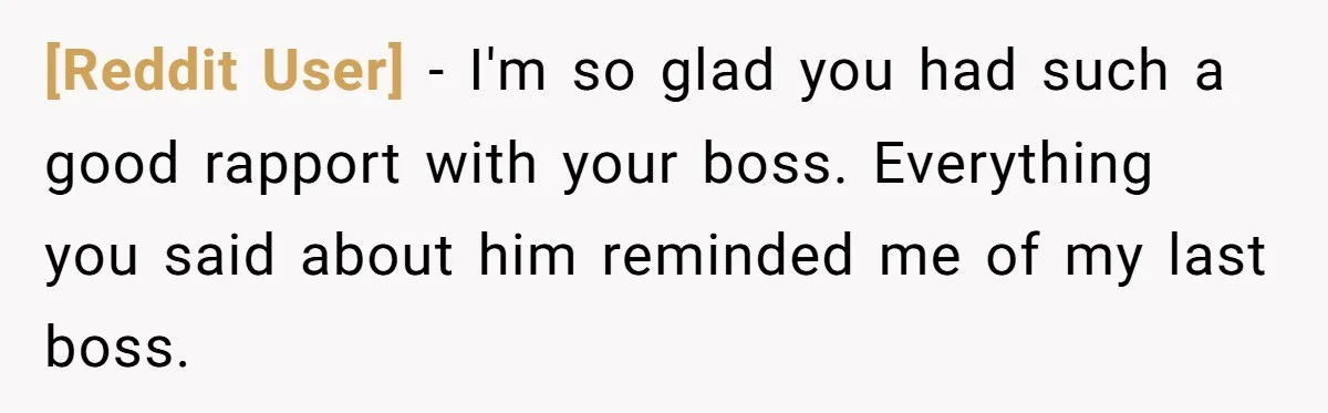 [Reddit User] - I'm so glad you had such a good rapport with your boss. Everything you said about him reminded me of my last boss.