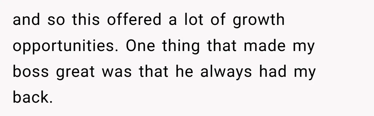 This Rockstar Boss Refused to Help an Executive Until He Apologized to His Female Manager and so this offered a lot of growth opportunities. One thing that made my boss great was that he always had my back.