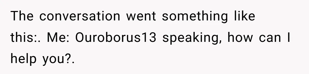 This Rockstar Boss Refused to Help an Executive Until He Apologized to His Female Manager The conversation went something like this:. Me: Ouroborus13 speaking, how can I help you?.