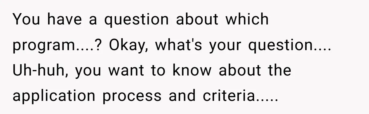 This Rockstar Boss Refused to Help an Executive Until He Apologized to His Female Manager You have a question about which program....? Okay, what's your question.... Uh-huh, you want to know about the application process and criteria.....