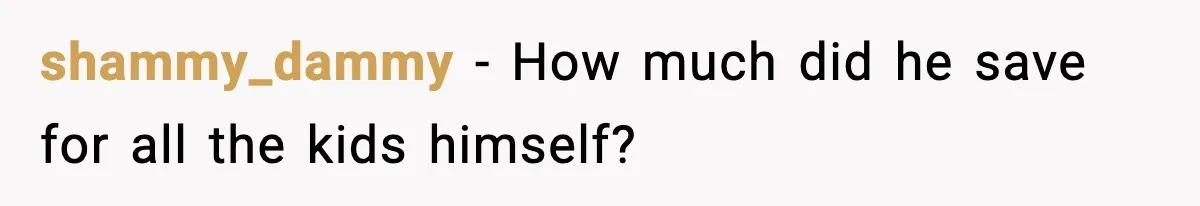 shammy_dammy - How much did he save for all the kids himself?