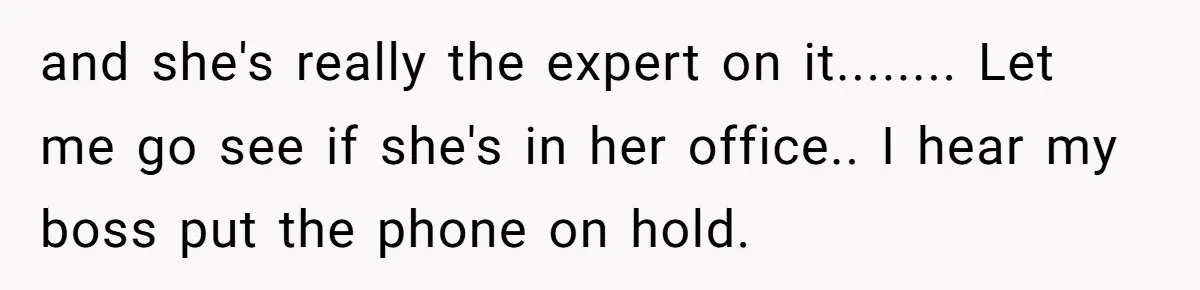 This Rockstar Boss Refused to Help an Executive Until He Apologized to His Female Manager and she's really the expert on it........ Let me go see if she's in her office.. I hear my boss put the phone on hold.