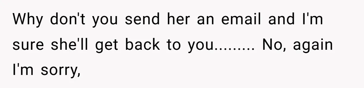 This Rockstar Boss Refused to Help an Executive Until He Apologized to His Female Manager Why don't you send her an email and I'm sure she'll get back to you......... No, again I'm sorry,