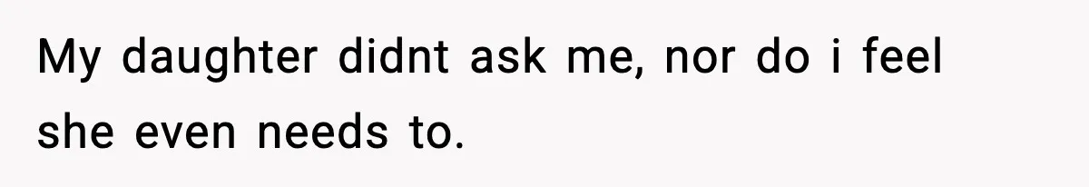 My daughter didnt ask me, nor do i feel she even needs to.