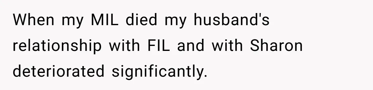 When my MIL died my husband's relationship with FIL and with Sharon deteriorated significantly.