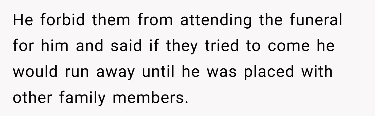 He forbid them from attending the funeral for him and said if they tried to come he would run away until he was placed with other family members.