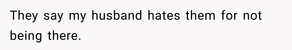 They say my husband hates them for not being there.