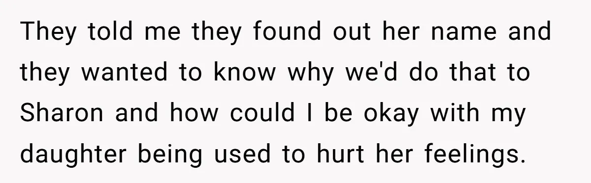 They told me they found out her name and they wanted to know why we'd do that to Sharon and how could I be okay with my daughter being used...