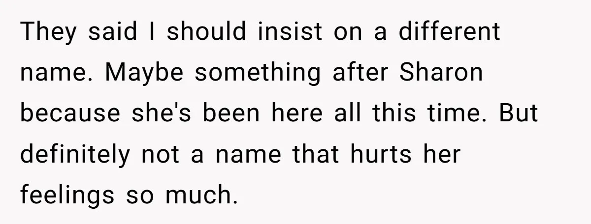 They said I should insist on a different name. Maybe something after Sharon because she's been here all this time. But definitely not a name that hurts her feelings so...