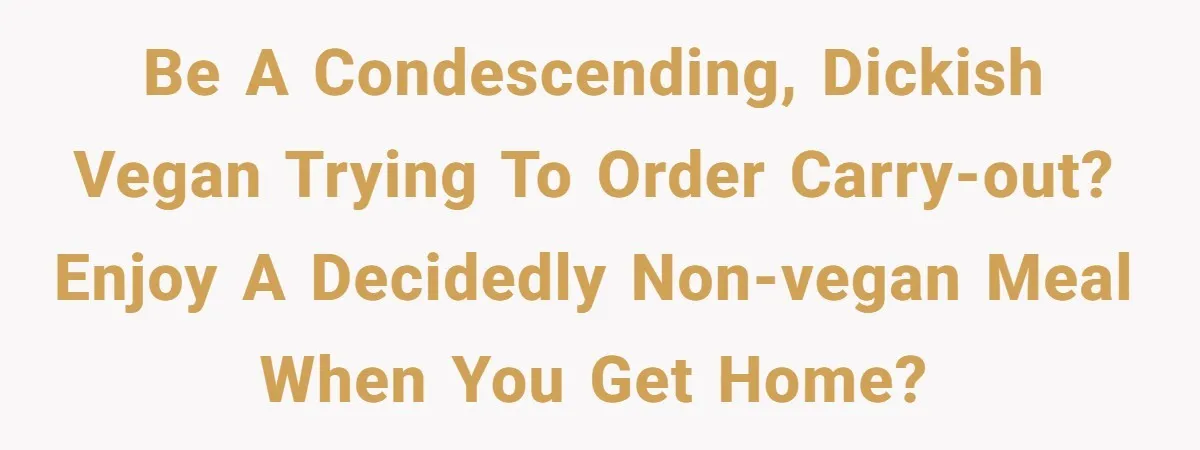 Be a condescending, dickish vegan trying to order carry-out? Enjoy a decidedly non-vegan meal when you get home?