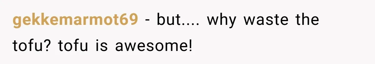 gekkemarmot69 − but.... why waste the tofu? tofu is awesome!