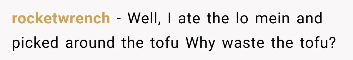 rocketwrench − Well, I ate the lo mein and picked around the tofu Why waste the tofu?