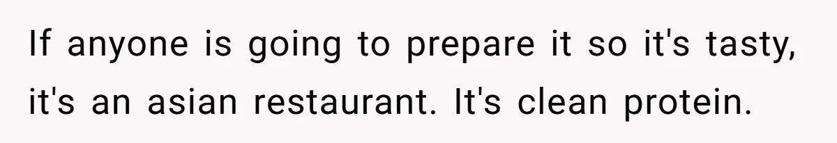If anyone is going to prepare it so it's tasty, it's an asian restaurant. It's clean protein.