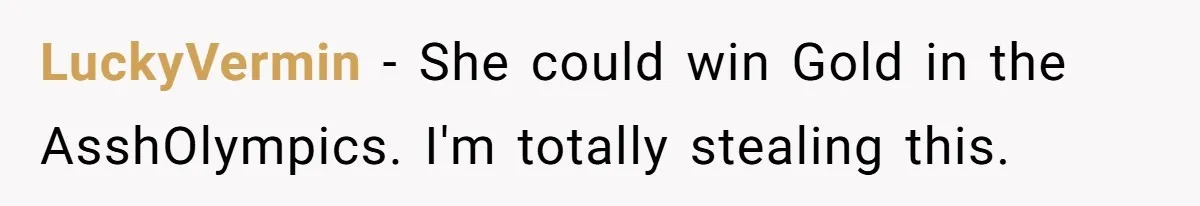 LuckyVermin − She could win Gold in the AsshOlympics. I'm totally stealing this.