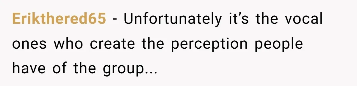Erikthered65 − Unfortunately it’s the vocal ones who create the perception people have of the group...