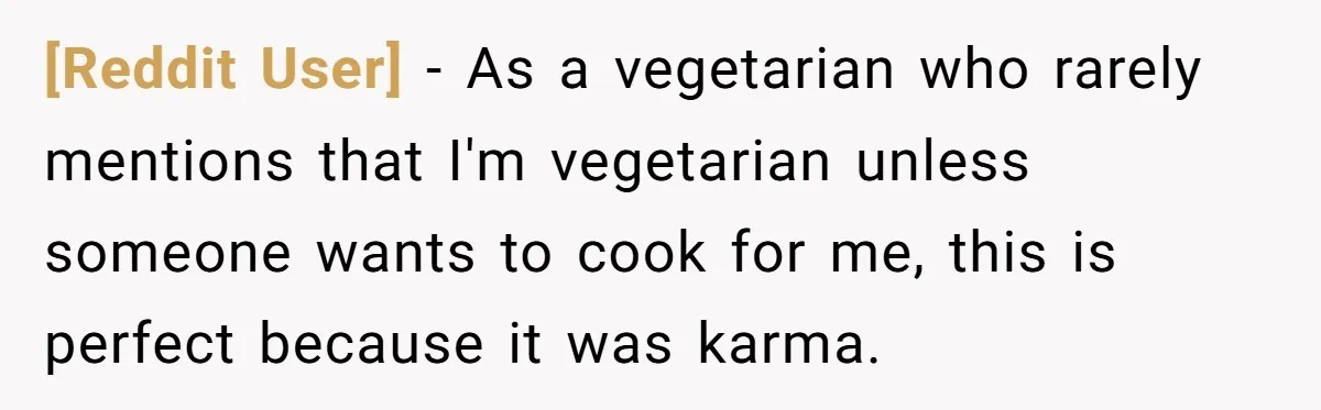 [Reddit User] − As a vegetarian who rarely mentions that I'm vegetarian unless someone wants to cook for me, this is perfect because it was karma.