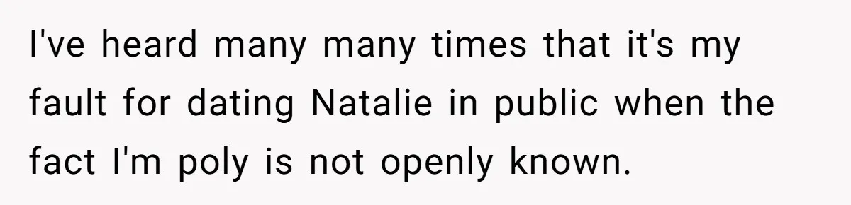 I've heard many many times that it's my fault for dating Natalie in public when the fact I'm poly is not openly known.
