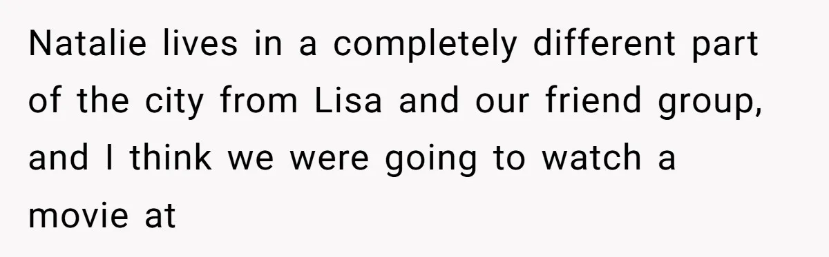 Natalie lives in a completely different part of the city from Lisa and our friend group, and I think we were going to watch a movie at