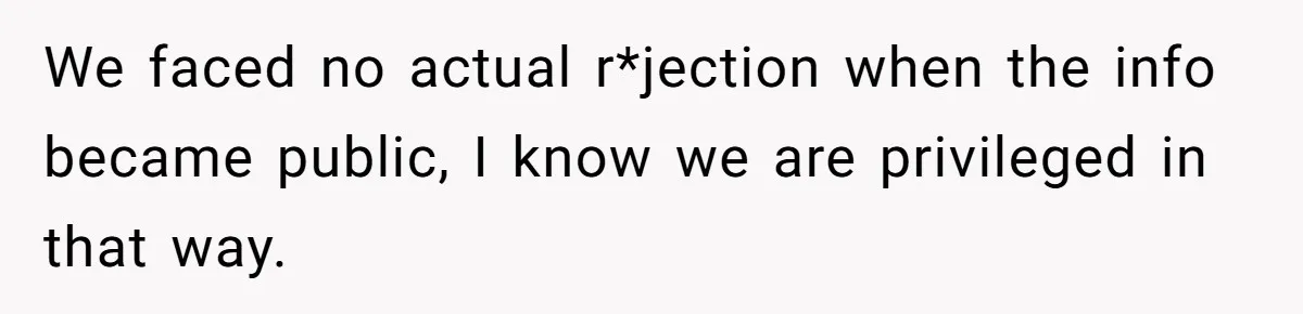 We faced no actual r*jection when the info became public, I know we are privileged in that way.