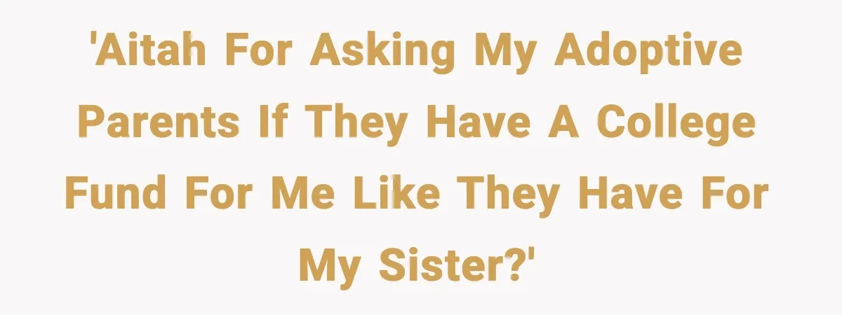 'AITAH for asking my adoptive parents if they have a college fund for me like they have for my sister?'