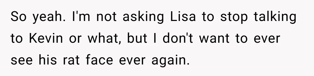 So yeah. I'm not asking Lisa to stop talking to Kevin or what, but I don't want to ever see his rat face ever again.