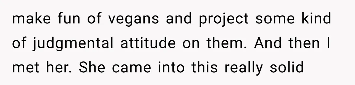 make fun of vegans and project some kind of judgmental attitude on them. And then I met her. She came into this really solid