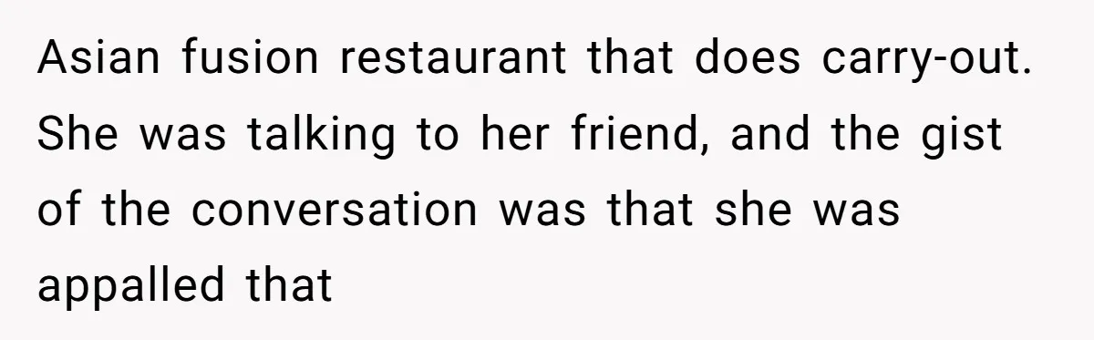 Asian fusion restaurant that does carry-out. She was talking to her friend, and the gist of the conversation was that she was appalled that