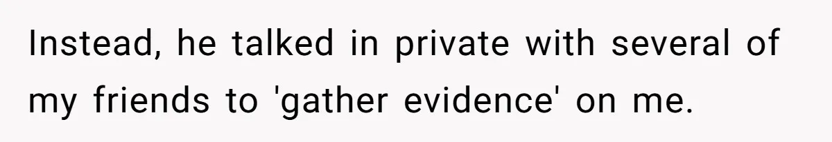 Instead, he talked in private with several of my friends to 'gather evidence' on me.