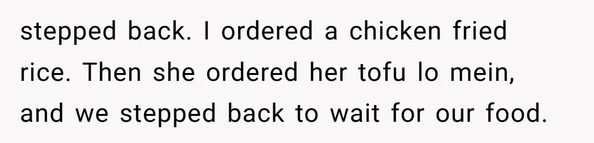 stepped back. I ordered a chicken fried rice. Then she ordered her tofu lo mein, and we stepped back to wait for our food.