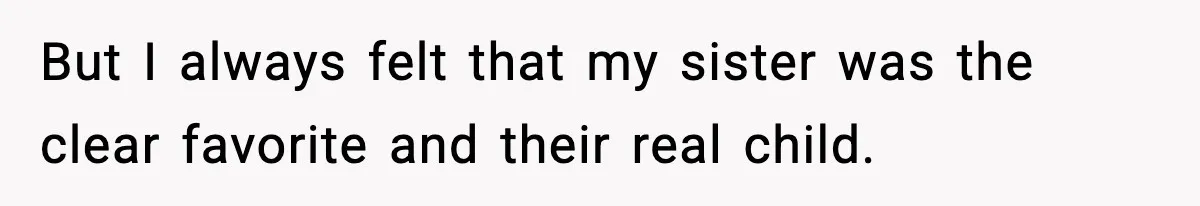 But I always felt that my sister was the clear favorite and their real child.
