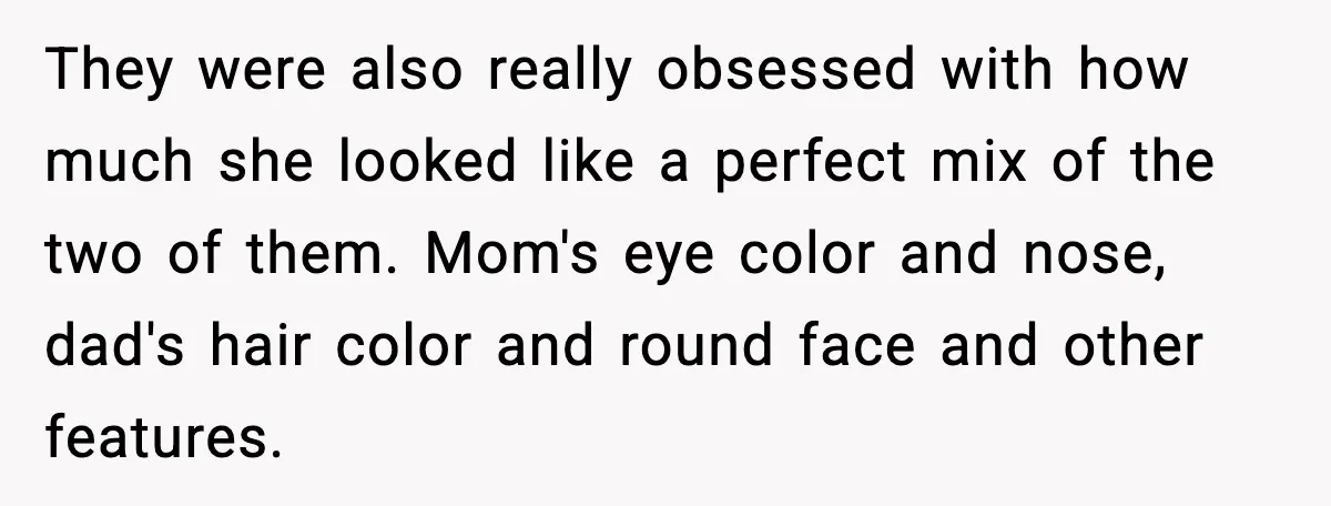 They were also really obsessed with how much she looked like a perfect mix of the two of them. Mom's eye color and nose, dad's hair color and round face...